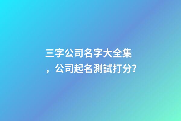 三字公司名字大全集，公司起名測試打分？